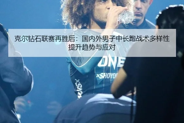 克尔钻石联赛再胜后：国内外男子中长跑战术多样性提升趋势与应对
