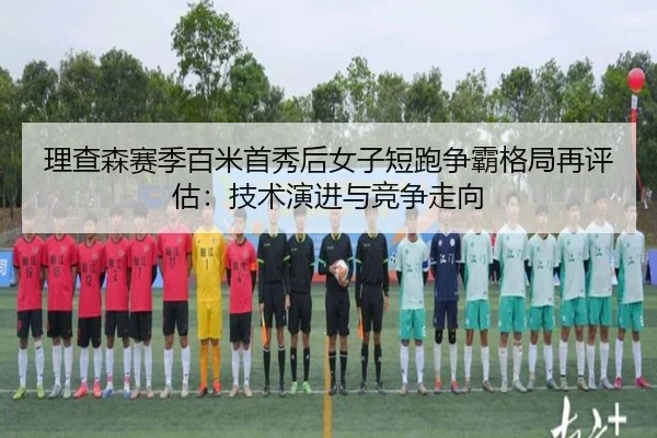 理查森赛季百米首秀后女子短跑争霸格局再评估：技术演进与竞争走向