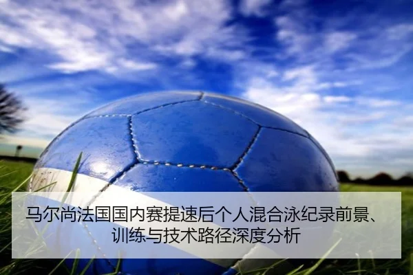 马尔尚法国国内赛提速后个人混合泳纪录前景、训练与技术路径深度分析