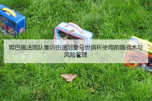 姆巴佩法国队集训伤退后皇马世俱杯使用前瞻战术与风险管理