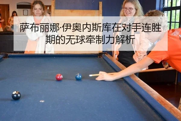 萨布丽娜·伊奥内斯库在对手连胜期的无球牵制力解析