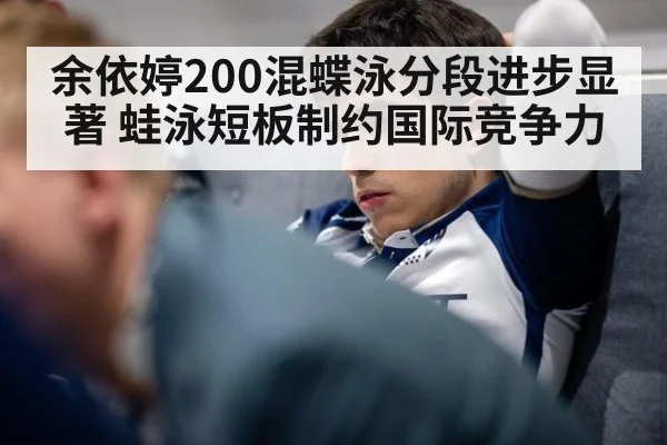 余依婷200混蝶泳分段进步显著 蛙泳短板制约国际竞争力