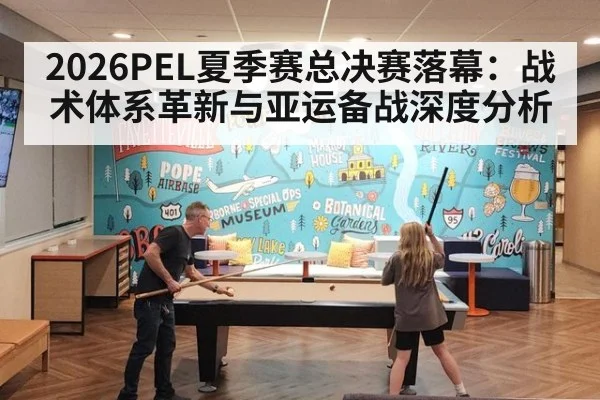 2026PEL夏季赛总决赛落幕:战术体系革新与亚运备战深度分析