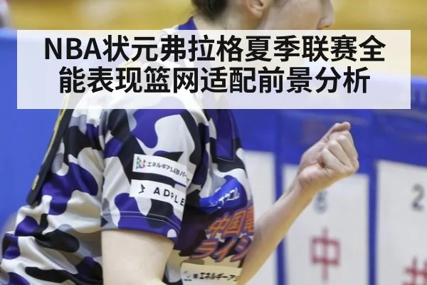NBA状元弗拉格夏季联赛全能表现篮网适配前景分析