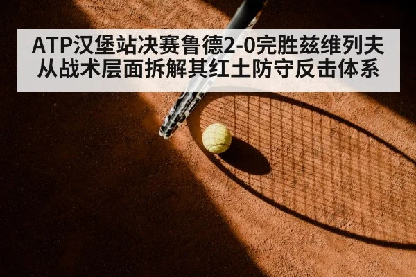 ATP汉堡站决赛鲁德2-0完胜兹维列夫 从战术层面拆解其红土防守反击体系