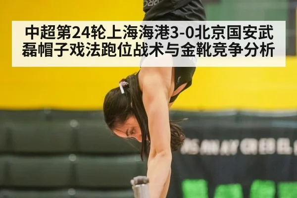 中超第24轮上海海港3-0北京国安武磊帽子戏法跑位战术与金靴竞争分析