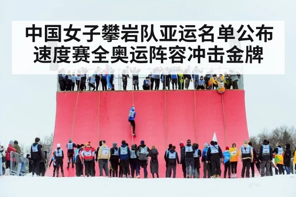 中国女子攀岩队亚运名单公布 速度赛全奥运阵容冲击金牌