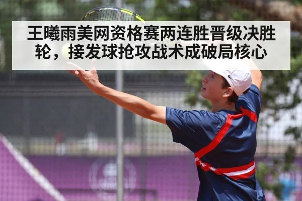 王曦雨美网资格赛两连胜晋级决胜轮,接发球抢攻战术成破局核心