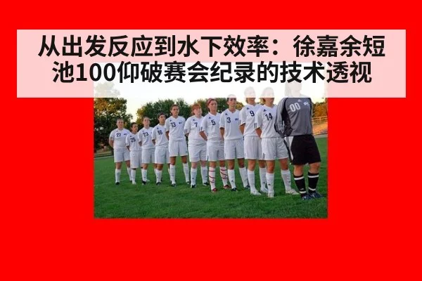 从出发反应到水下效率:徐嘉余短池100仰破赛会纪录的技术透视(KAIYUN SPORTS)